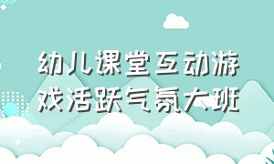 幼儿课堂互动游戏活跃气氛大班