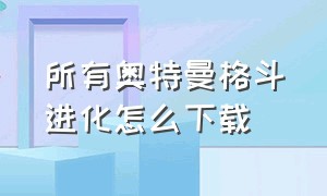 所有奥特曼格斗进化怎么下载（怎么下载奥特曼格斗进化中文版）