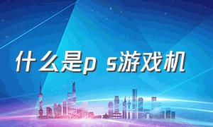 什么是p s游戏机