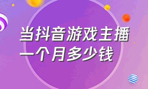 当抖音游戏主播一个月多少钱（当抖音游戏主播一个月多少钱工资）