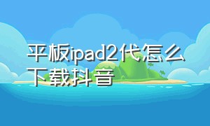 平板ipad2代怎么下载抖音（平板ipad2代怎么下载抖音视频）