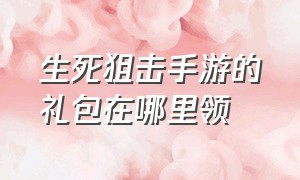 生死狙击手游的礼包在哪里领（生死狙击2手游下载）