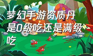 梦幻手游资质丹是0级吃还是满级吃