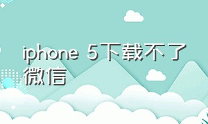 iphone 5下载不了微信