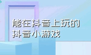 能在抖音上玩的抖音小游戏