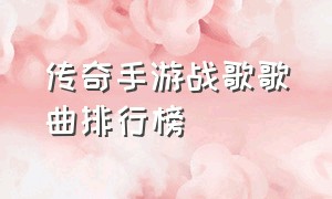 传奇手游战歌歌曲排行榜