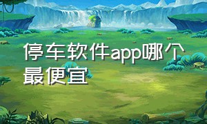 停车软件app哪个最便宜