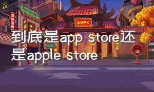 到底是app store还是apple store