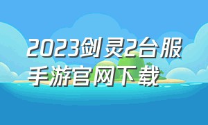 2023剑灵2台服手游官网下载（2023剑灵2台服手游官网下载地址）