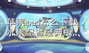 苹果ipad怎么下载水果忍者经典版