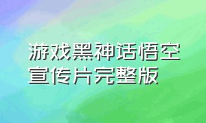 游戏黑神话悟空宣传片完整版（黑神话悟空传游戏宣传片）