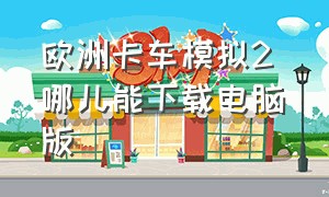 欧洲卡车模拟2 哪儿能下载电脑版