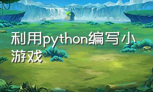 利用python编写小游戏（python简单小游戏代码）