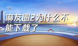 麻友圈2为什么不能下载了（麻友圈2怎么下载不了）