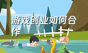 游戏创业如何合作（游戏方面怎么创业）