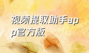 视频提取助手app官方版（视频提取器app免费有哪些）