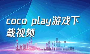 coco play游戏下载视频