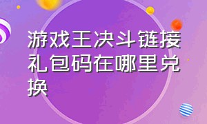 游戏王决斗链接礼包码在哪里兑换（游戏王决斗链接首充礼包在哪）