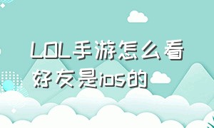 LOL手游怎么看好友是ios的