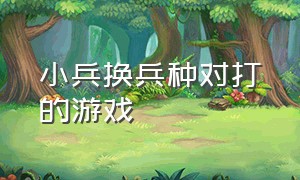 小兵换兵种对打的游戏（小兵换兵种对打的游戏有影响吗）