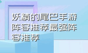 妖精的尾巴手游阵容推荐最强阵容推荐