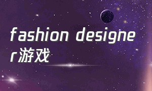 fashion designer游戏（时尚女王fashion游戏有四个版本）