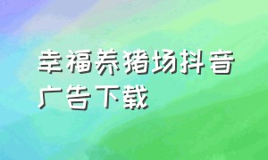 幸福养猪场抖音广告下载（幸福养猪场下载入口）