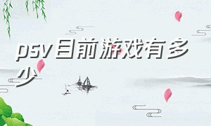 psv目前游戏有多少（psv游戏具体有哪几个版本）