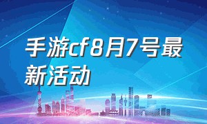 手游cf8月7号最新活动（手游cf周年庆2024活动爆料）