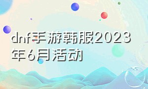 dnf手游韩服2023年6月活动（dnf手游韩服官网）