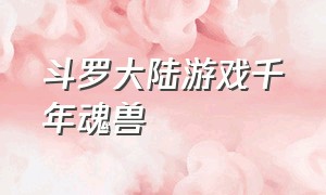 斗罗大陆游戏千年魂兽（斗罗大陆最强千年魂兽）