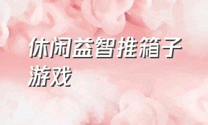 休闲益智推箱子游戏（休闲益智推箱子游戏怎么玩）