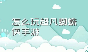 怎么玩超凡蜘蛛侠手游