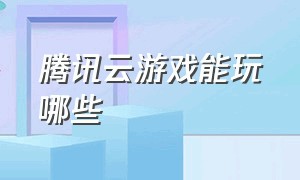 腾讯云游戏能玩哪些（腾讯start云游戏可以免费玩吗）