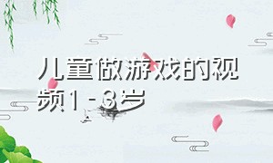 儿童做游戏的视频1-3岁