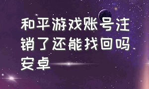 和平游戏账号注销了还能找回吗安卓（安卓和平精英游戏注销能退钱吗）