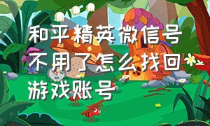 和平精英微信号不用了怎么找回游戏账号