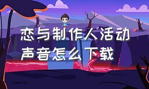 恋与制作人活动声音怎么下载