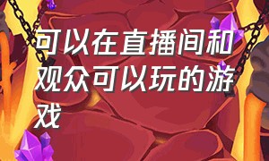 可以在直播间和观众可以玩的游戏