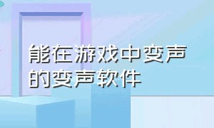 能在游戏中变声的变声软件（能在游戏里实时变声的变声器app）