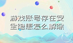 游戏账号存在安全隐患怎么解除