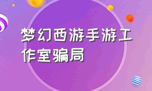 梦幻西游手游工作室骗局（梦幻西游手游新区拉人骗局）