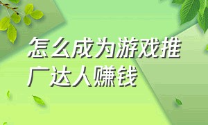 怎么成为游戏推广达人赚钱