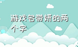 游戏名带妍的两个字（游戏名前缀两个字）