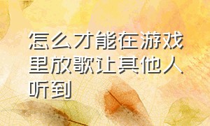 怎么才能在游戏里放歌让其他人听到