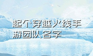 起个穿越火线手游团队名字