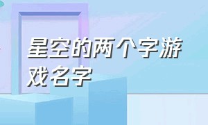 星空的两个字游戏名字（星空的两个字游戏名字叫什么）