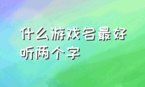 什么游戏名最好听两个字