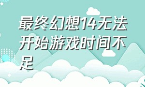 最终幻想14无法开始游戏时间不足（最终幻想14剩余时长不足怎么办）