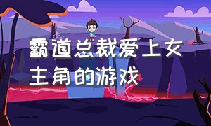 霸道总裁爱上女主角的游戏（五个霸道总裁同时爱上女主游戏）